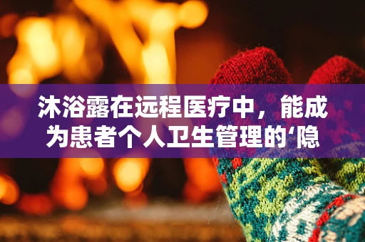 沐浴露在远程医疗中，能成为患者个人卫生管理的‘隐形助手’吗？