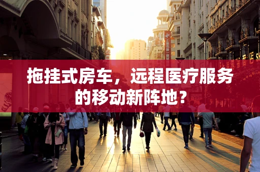 拖挂式房车，远程医疗服务的移动新阵地？