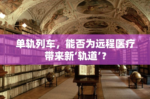 单轨列车，能否为远程医疗带来新‘轨道’？