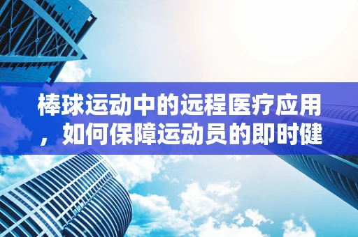 棒球运动中的远程医疗应用，如何保障运动员的即时健康？