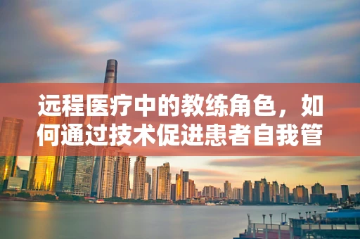 远程医疗中的教练角色，如何通过技术促进患者自我管理能力？