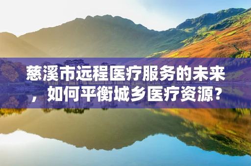 慈溪市远程医疗服务的未来，如何平衡城乡医疗资源？