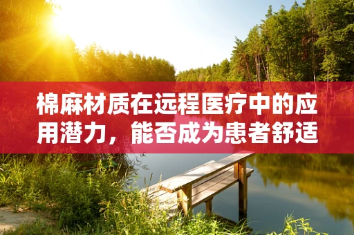 棉麻材质在远程医疗中的应用潜力，能否成为患者舒适体验的新亮点？