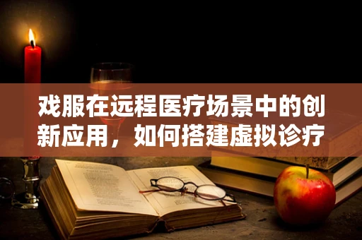 戏服在远程医疗场景中的创新应用，如何搭建虚拟诊疗室的‘时尚舞台’？