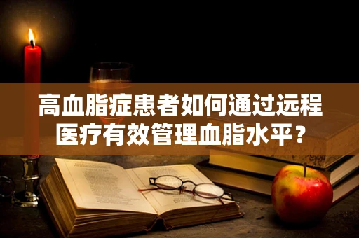 高血脂症患者如何通过远程医疗有效管理血脂水平？