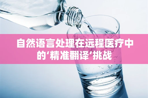 自然语言处理在远程医疗中的‘精准翻译’挑战