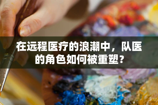 在远程医疗的浪潮中，队医的角色如何被重塑？