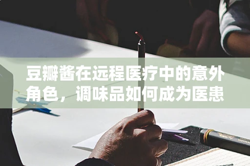 豆瓣酱在远程医疗中的意外角色，调味品如何成为医患沟通的秘制调料？
