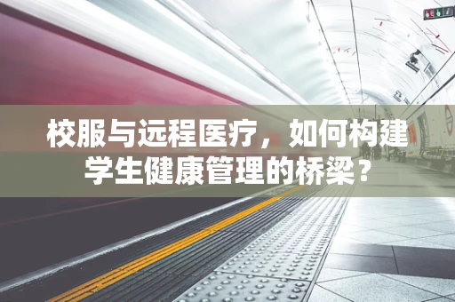 校服与远程医疗，如何构建学生健康管理的桥梁？