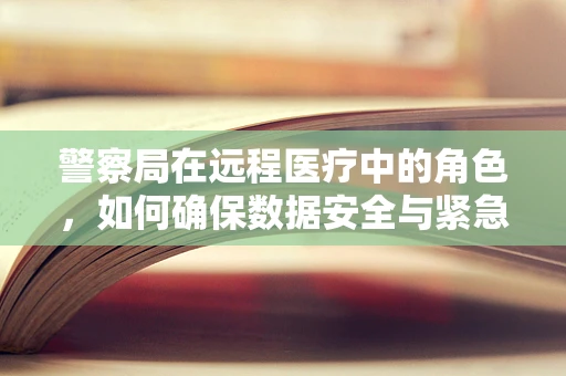 警察局在远程医疗中的角色，如何确保数据安全与紧急响应？