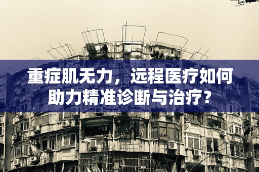重症肌无力，远程医疗如何助力精准诊断与治疗？