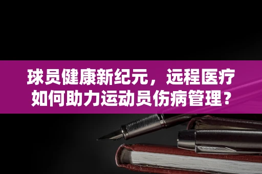 球员健康新纪元，远程医疗如何助力运动员伤病管理？