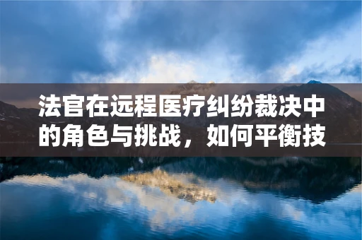 法官在远程医疗纠纷裁决中的角色与挑战，如何平衡技术与法律的边界？