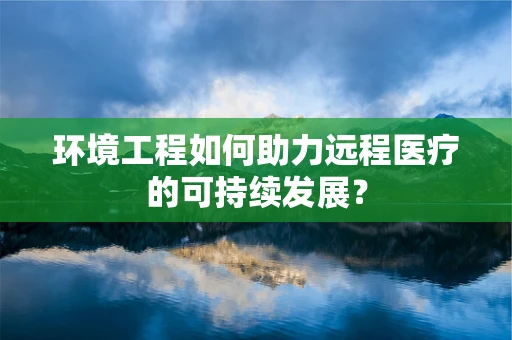 环境工程如何助力远程医疗的可持续发展？