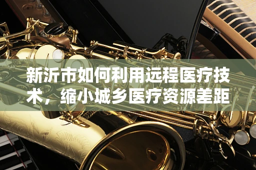 新沂市如何利用远程医疗技术，缩小城乡医疗资源差距？