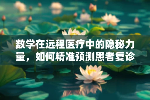 数学在远程医疗中的隐秘力量，如何精准预测患者复诊需求？