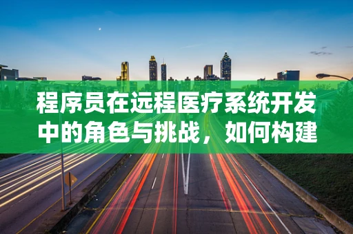 程序员在远程医疗系统开发中的角色与挑战，如何构建安全、高效的医疗数据传输？