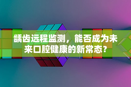 龋齿远程监测，能否成为未来口腔健康的新常态？