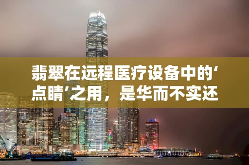 翡翠在远程医疗设备中的‘点睛’之用，是华而不实还是科技与美学的完美融合？