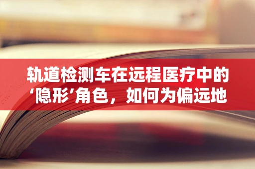轨道检测车在远程医疗中的‘隐形’角色，如何为偏远地区患者铺就健康之路？