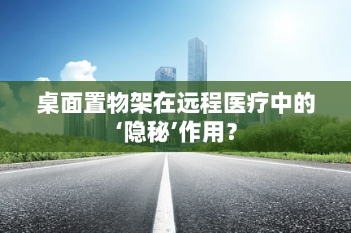 桌面置物架在远程医疗中的‘隐秘’作用？