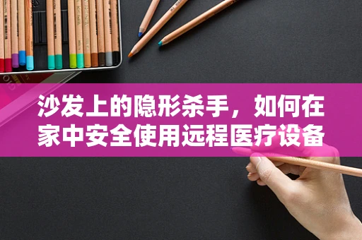 沙发上的隐形杀手，如何在家中安全使用远程医疗设备？