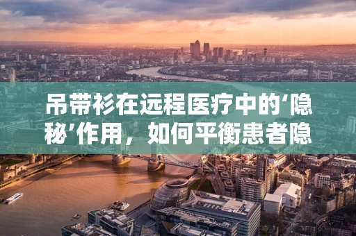 吊带衫在远程医疗中的‘隐秘’作用，如何平衡患者隐私与舒适度？