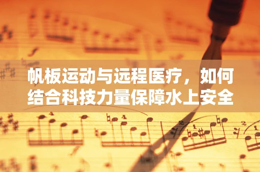 帆板运动与远程医疗，如何结合科技力量保障水上安全？