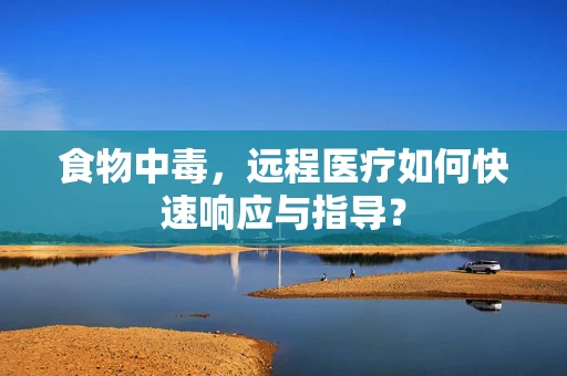 食物中毒，远程医疗如何快速响应与指导？