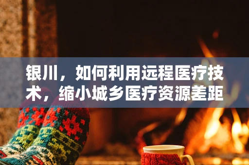 银川，如何利用远程医疗技术，缩小城乡医疗资源差距？