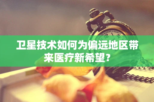 卫星技术如何为偏远地区带来医疗新希望？