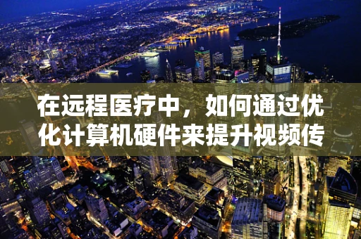在远程医疗中，如何通过优化计算机硬件来提升视频传输的流畅度？