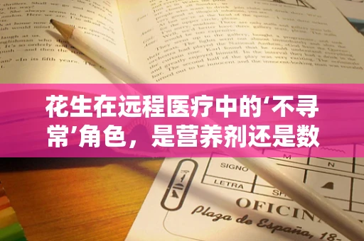 花生在远程医疗中的‘不寻常’角色，是营养剂还是数据点？