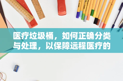 医疗垃圾桶，如何正确分类与处理，以保障远程医疗的卫生安全？