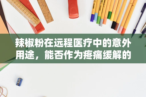 辣椒粉在远程医疗中的意外用途，能否作为疼痛缓解的辅助手段？