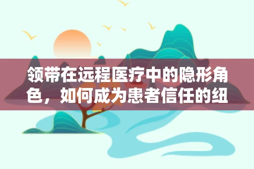 领带在远程医疗中的隐形角色，如何成为患者信任的纽带？
