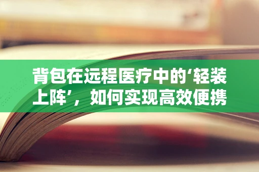 背包在远程医疗中的‘轻装上阵’，如何实现高效便携的医疗设备？