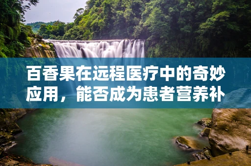 百香果在远程医疗中的奇妙应用，能否成为患者营养补充的新宠？