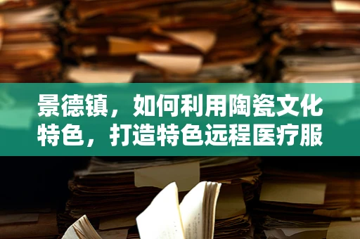 景德镇，如何利用陶瓷文化特色，打造特色远程医疗服务平台？