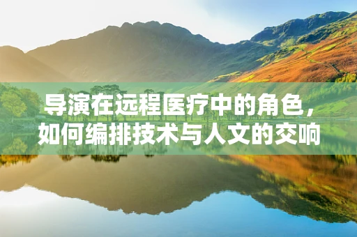 导演在远程医疗中的角色，如何编排技术与人文的交响乐章？