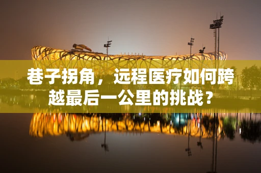 巷子拐角，远程医疗如何跨越最后一公里的挑战？