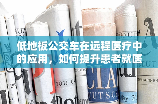 低地板公交车在远程医疗中的应用，如何提升患者就医体验？