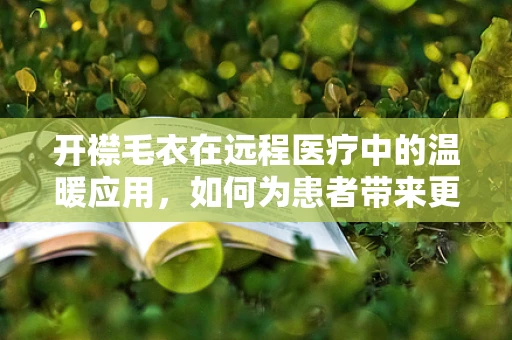 开襟毛衣在远程医疗中的温暖应用，如何为患者带来更多关怀？