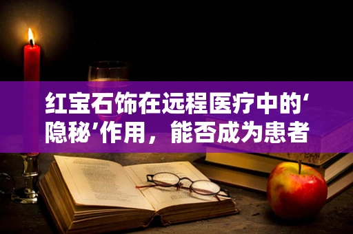 红宝石饰在远程医疗中的‘隐秘’作用，能否成为患者情绪的守护者？
