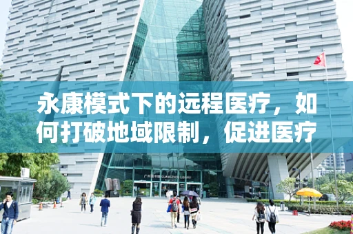 永康模式下的远程医疗，如何打破地域限制，促进医疗资源均衡？