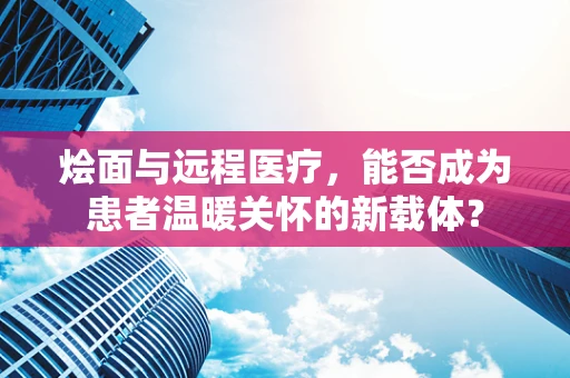 烩面与远程医疗，能否成为患者温暖关怀的新载体？