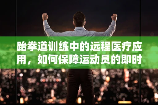 跆拳道训练中的远程医疗应用，如何保障运动员的即时健康监测？