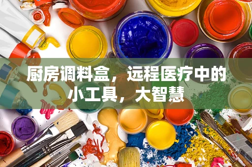 厨房调料盒，远程医疗中的小工具，大智慧