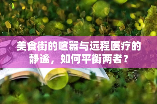 美食街的喧嚣与远程医疗的静谧，如何平衡两者？