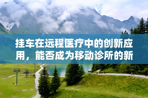 挂车在远程医疗中的创新应用，能否成为移动诊所的新趋势？